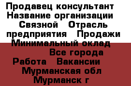 Продавец-консультант › Название организации ­ Связной › Отрасль предприятия ­ Продажи › Минимальный оклад ­ 32 000 - Все города Работа » Вакансии   . Мурманская обл.,Мурманск г.